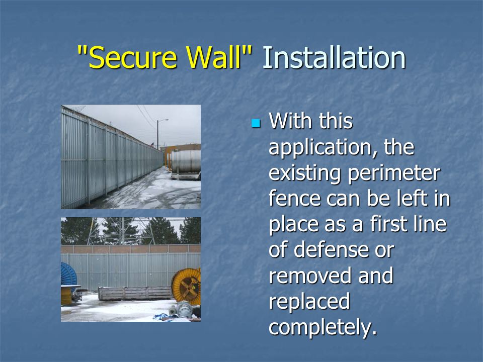 Secure Wall Installation With this application, the existing perimeter fence can be left in place as a first line of defense or removed and replaced completely.