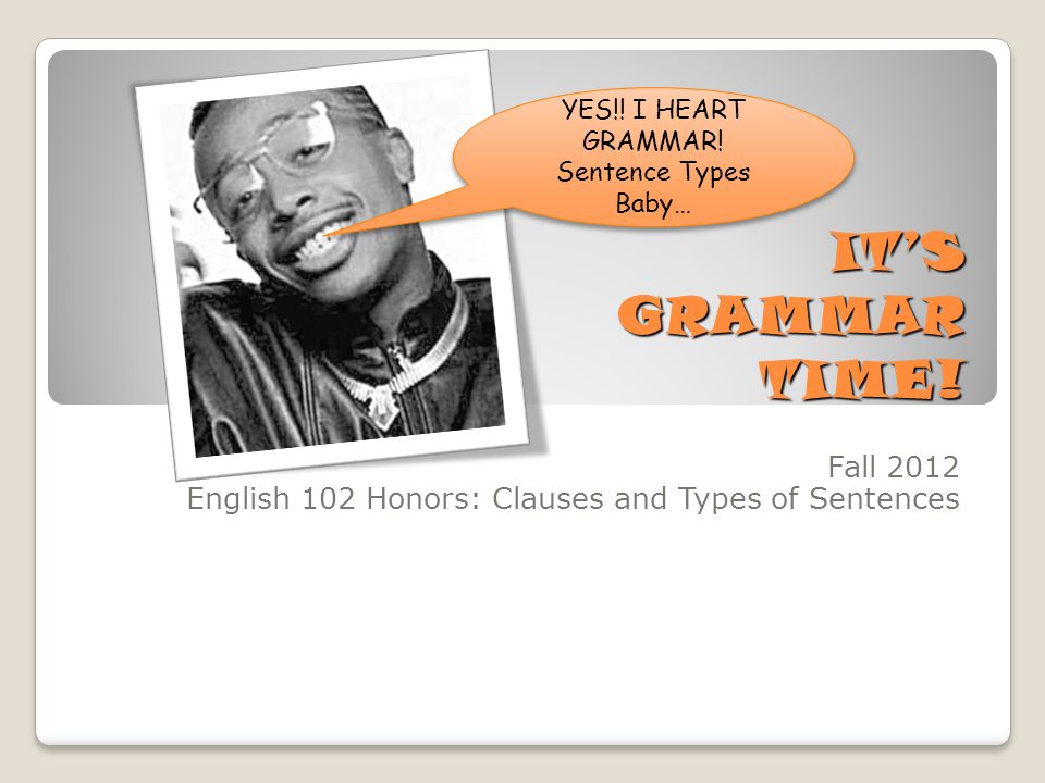 IT’S GRAMMAR TIME. Fall 2012 English 102 Honors: Clauses and Types of Sentences YES!.