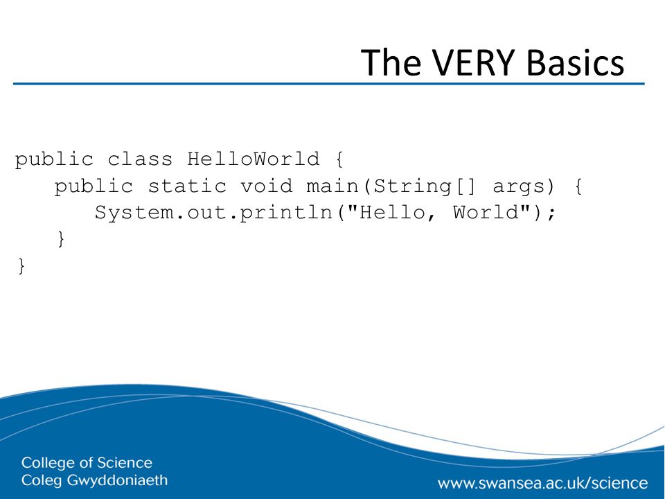 The VERY Basics public class HelloWorld { public static void main(String[] args) { System.out.println( Hello, World ); }
