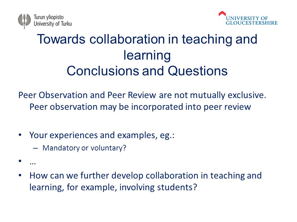 Towards collaboration in teaching and learning Conclusions and Questions Peer Observation and Peer Review are not mutually exclusive.