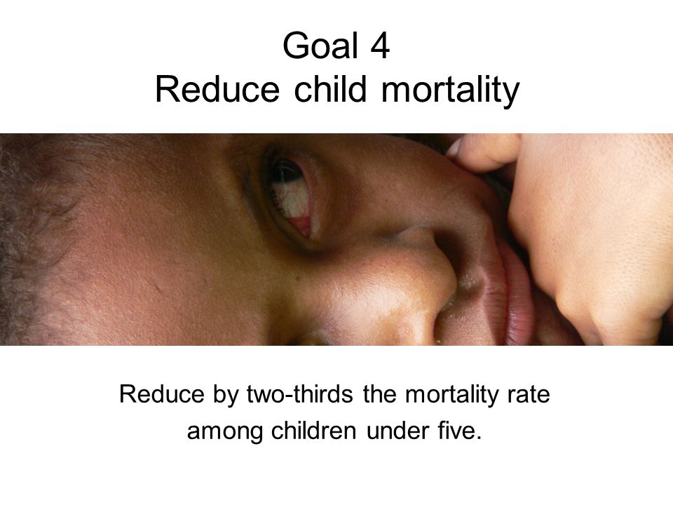 Goal 4 Reduce child mortality Reduce by two-thirds the mortality rate among children under five.