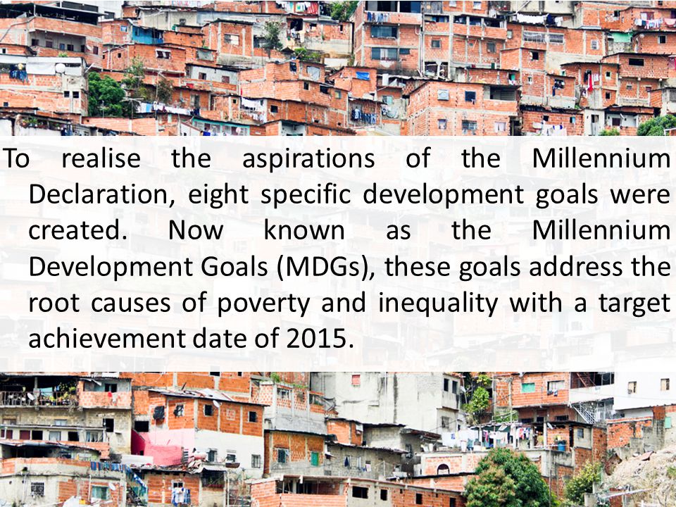 To realise the aspirations of the Millennium Declaration, eight specific development goals were created.