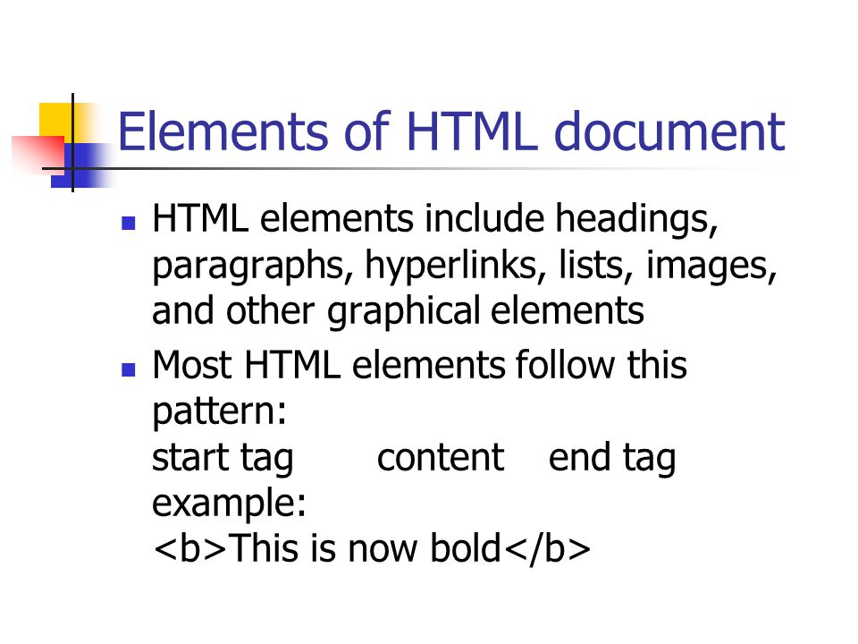 Elements of HTML document HTML elements include headings, paragraphs, hyperlinks, lists, images, and other graphical elements Most HTML elements follow this pattern: start tagcontentend tag example: This is now bold