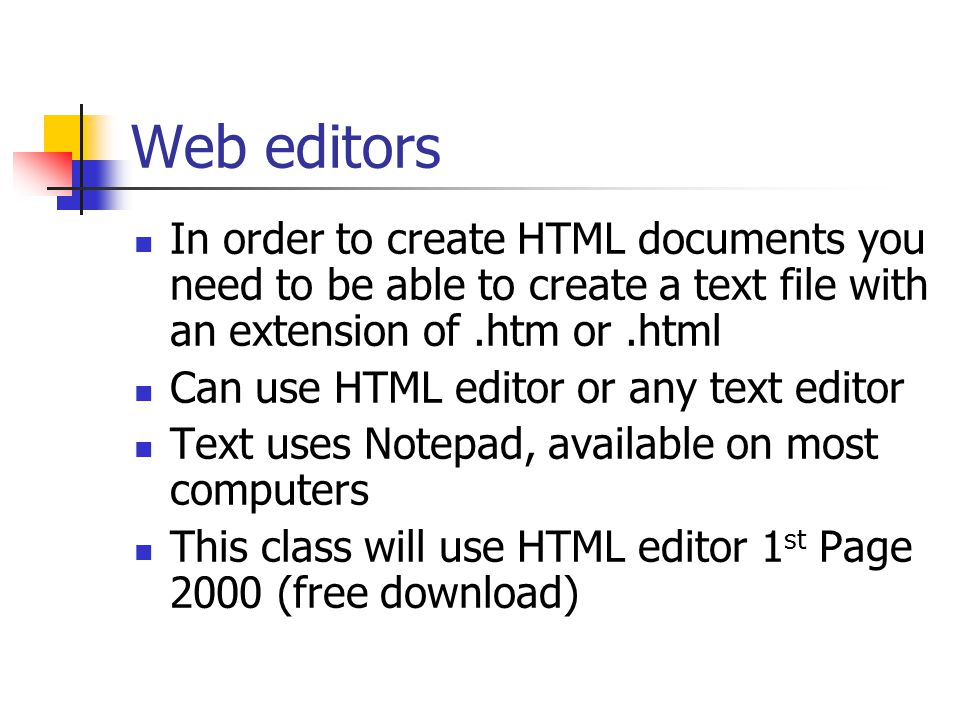 Web editors In order to create HTML documents you need to be able to create a text file with an extension of.htm or.html Can use HTML editor or any text editor Text uses Notepad, available on most computers This class will use HTML editor 1 st Page 2000 (free download)