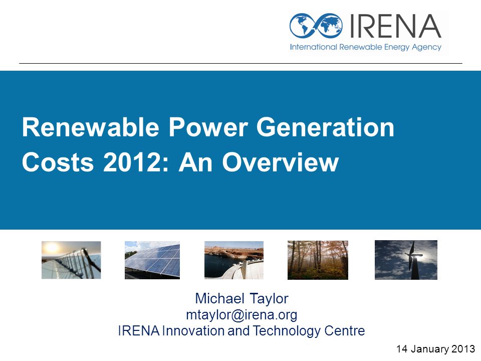 Renewable Power Generation Costs 2012: An Overview 14 January 2013 Michael Taylor IRENA Innovation and Technology Centre