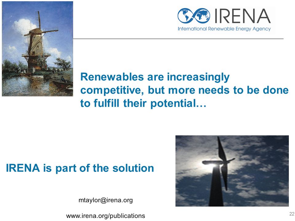 Renewables are increasingly competitive, but more needs to be done to fulfill their potential… 22 IRENA is part of the solution