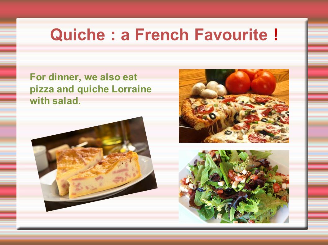 For dinner, we also eat pizza and quiche Lorraine with salad. Quiche : a French Favourite !