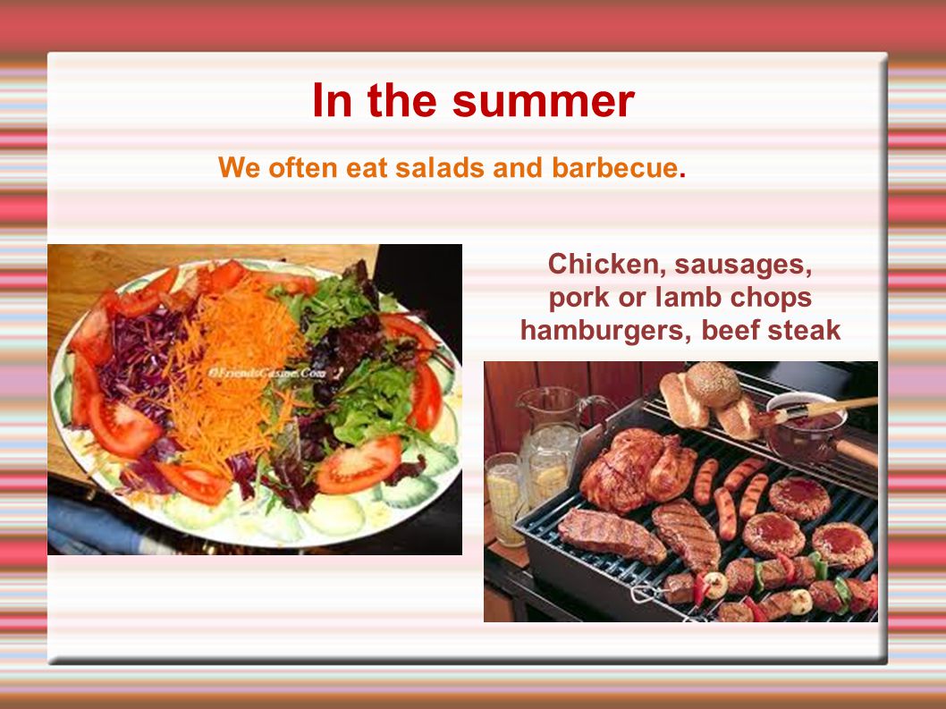 In the summer Chicken, sausages, pork or lamb chops hamburgers, beef steak We often eat salads and barbecue.