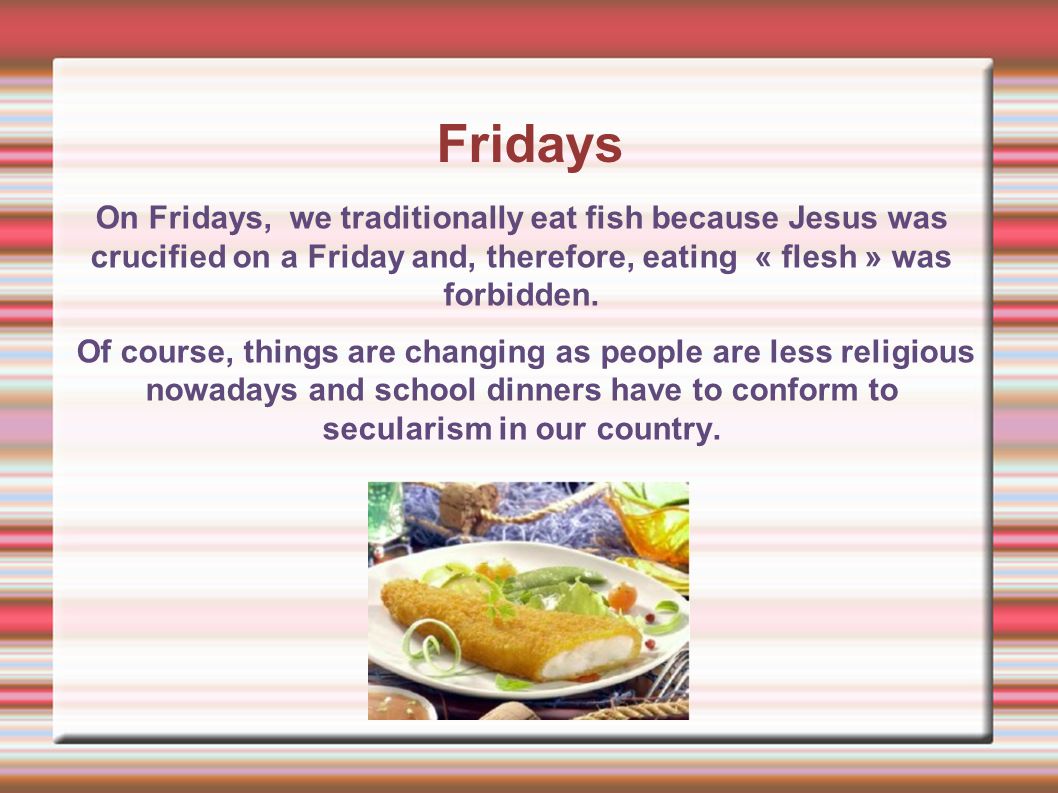 Fridays On Fridays, we traditionally eat fish because Jesus was crucified on a Friday and, therefore, eating « flesh » was forbidden.