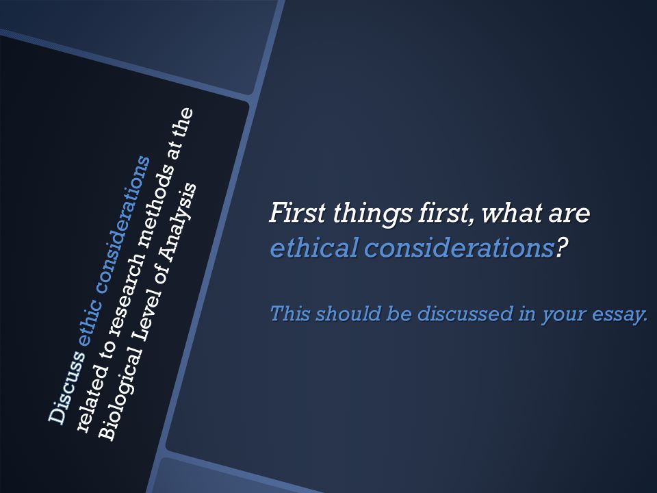 First things first, what are ethical considerations This should be discussed in your essay.