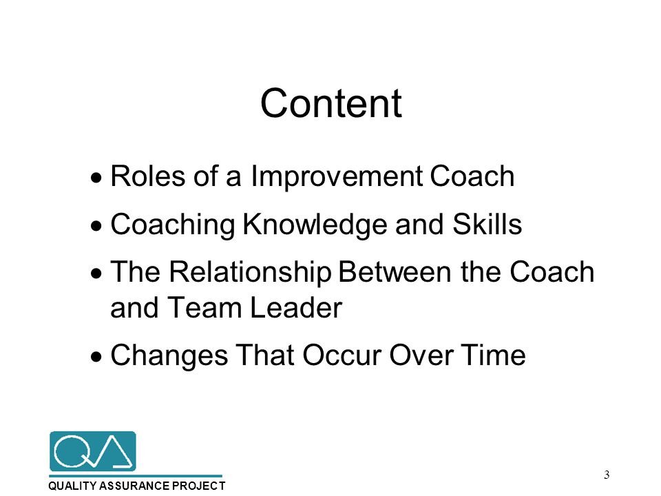 QUALITY ASSURANCE PROJECT Content  Roles of a Improvement Coach  Coaching Knowledge and Skills  The Relationship Between the Coach and Team Leader  Changes That Occur Over Time 3