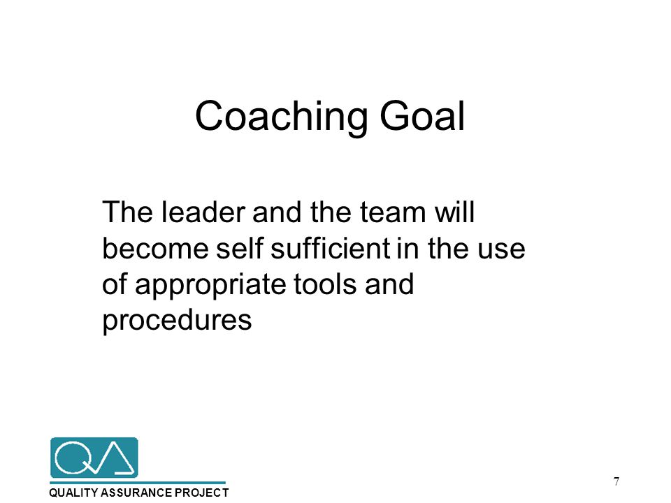 QUALITY ASSURANCE PROJECT Coaching Goal The leader and the team will become self sufficient in the use of appropriate tools and procedures 7