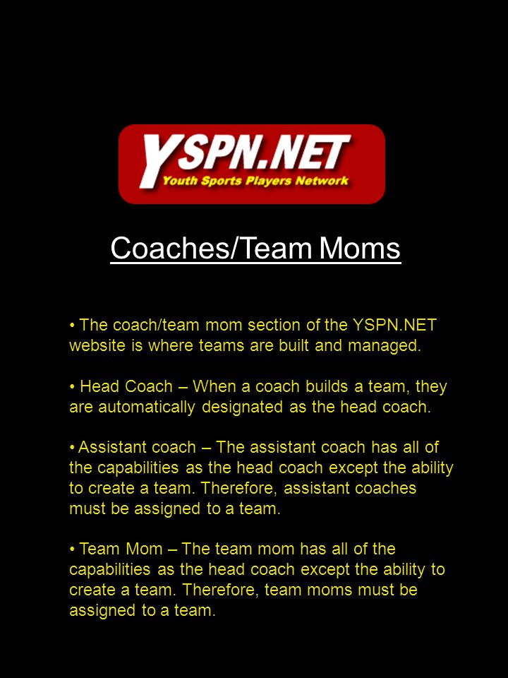 Coaches/Team Moms The coach/team mom section of the YSPN.NET website is where teams are built and managed.