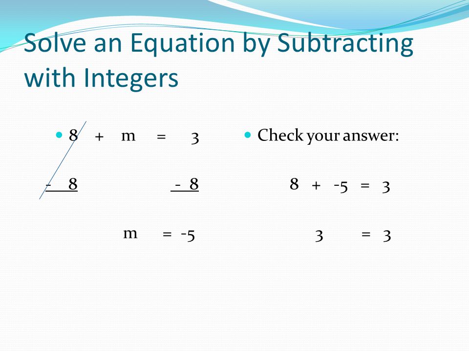 Solve an Equation by Subtracting with Integers 8 + m = m = -5 Check your answer: = 3 3 = 3