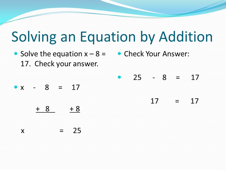 Solving an Equation by Addition Solve the equation x – 8 = 17.