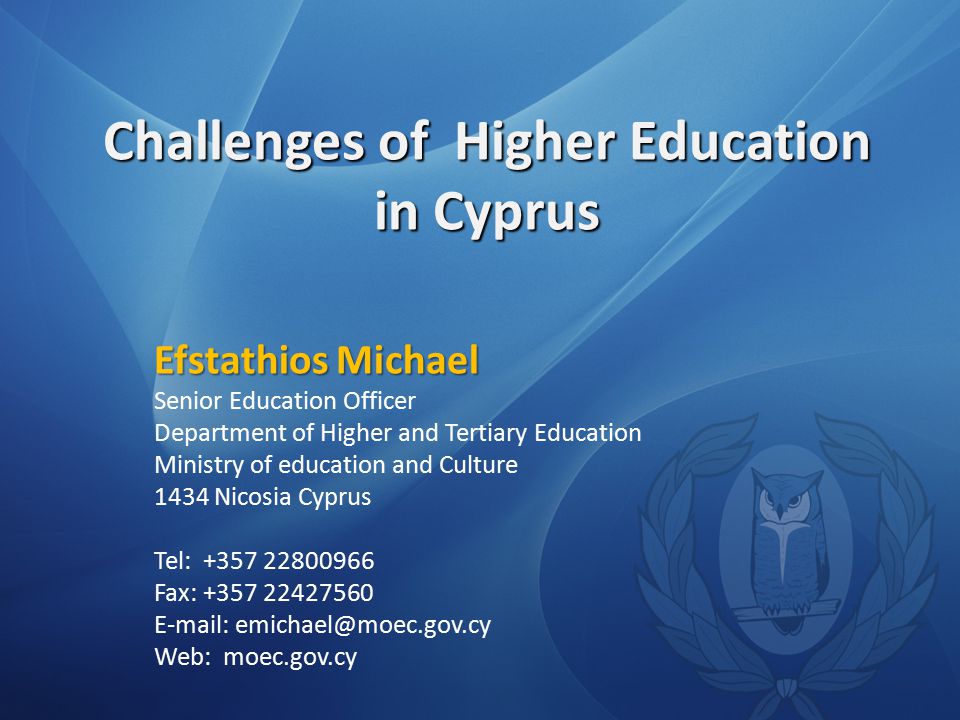 Challenges of Higher Education in Cyprus Efstathios Michael Senior Education Officer Department of Higher and Tertiary Education Ministry of education and Culture 1434 Nicosia Cyprus Tel: Fax: Web: moec.gov.cy