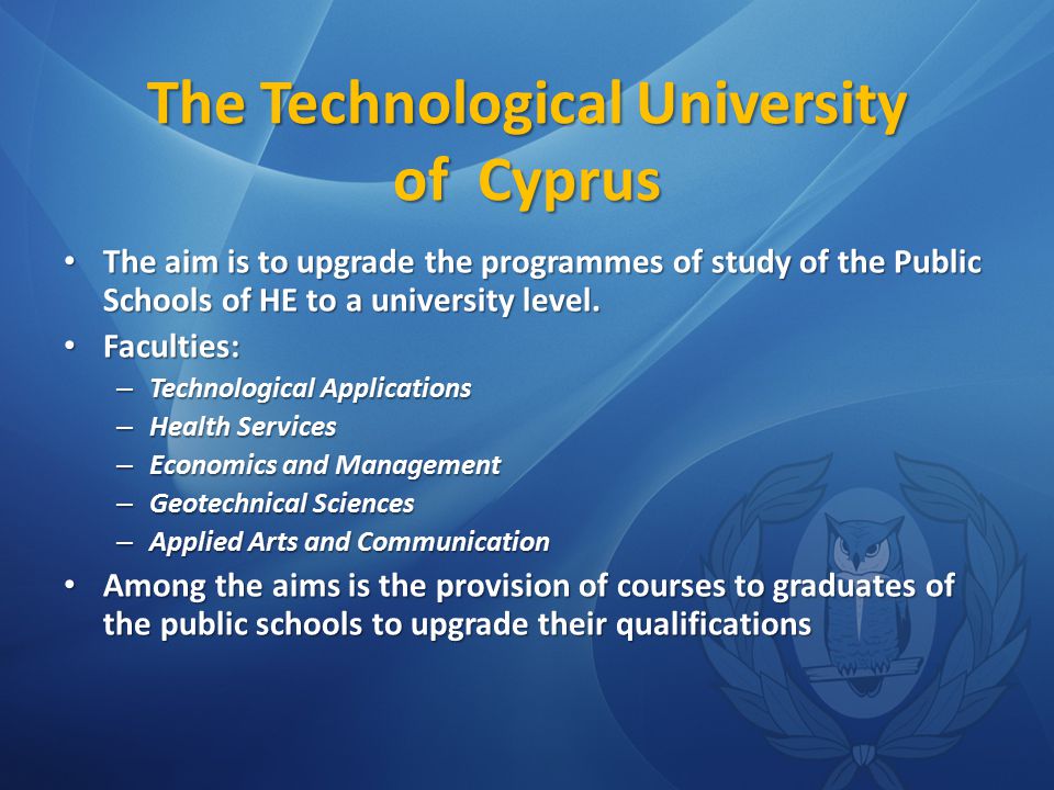 The Technological University of Cyprus The aim is to upgrade the programmes of study of the Public Schools of HE to a university level.