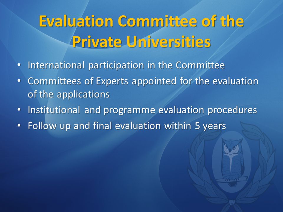 Evaluation Committee of the Private Universities International participation in the Committee International participation in the Committee Committees of Experts appointed for the evaluation of the applications Committees of Experts appointed for the evaluation of the applications Institutional and programme evaluation procedures Institutional and programme evaluation procedures Follow up and final evaluation within 5 years Follow up and final evaluation within 5 years