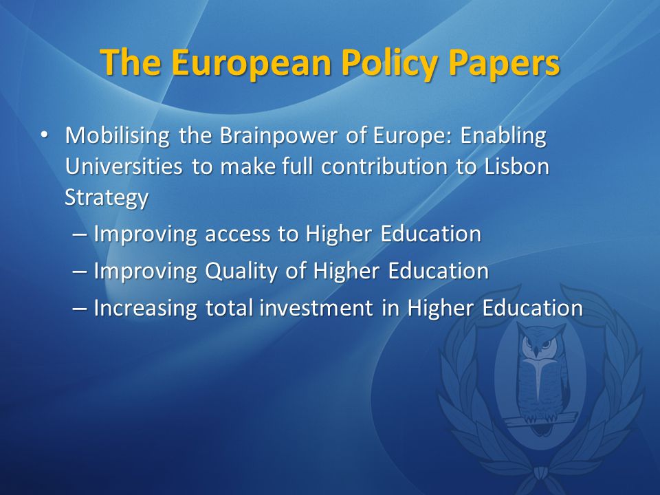 The European Policy Papers Mobilising the Brainpower of Europe: Enabling Universities to make full contribution to Lisbon Strategy Mobilising the Brainpower of Europe: Enabling Universities to make full contribution to Lisbon Strategy – Improving access to Higher Education – Improving Quality of Higher Education – Increasing total investment in Higher Education