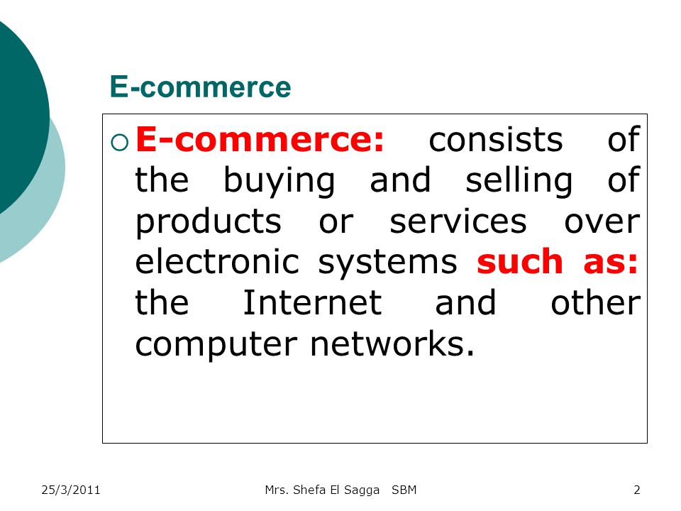 E-commerce  E-commerce: consists of the buying and selling of products or services over electronic systems such as: the Internet and other computer networks.