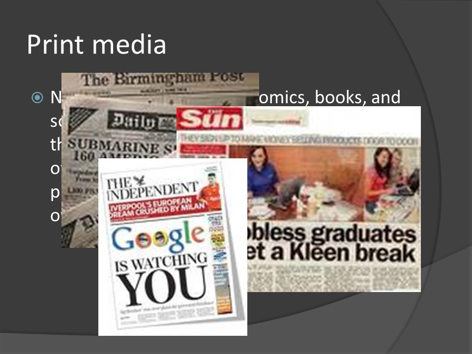 Print media  Newspapers, magazines, comics, books, and some form of news advertising – most of the these types of media are commercially owned and produced in order to generate profit for the publishing companies that own them.