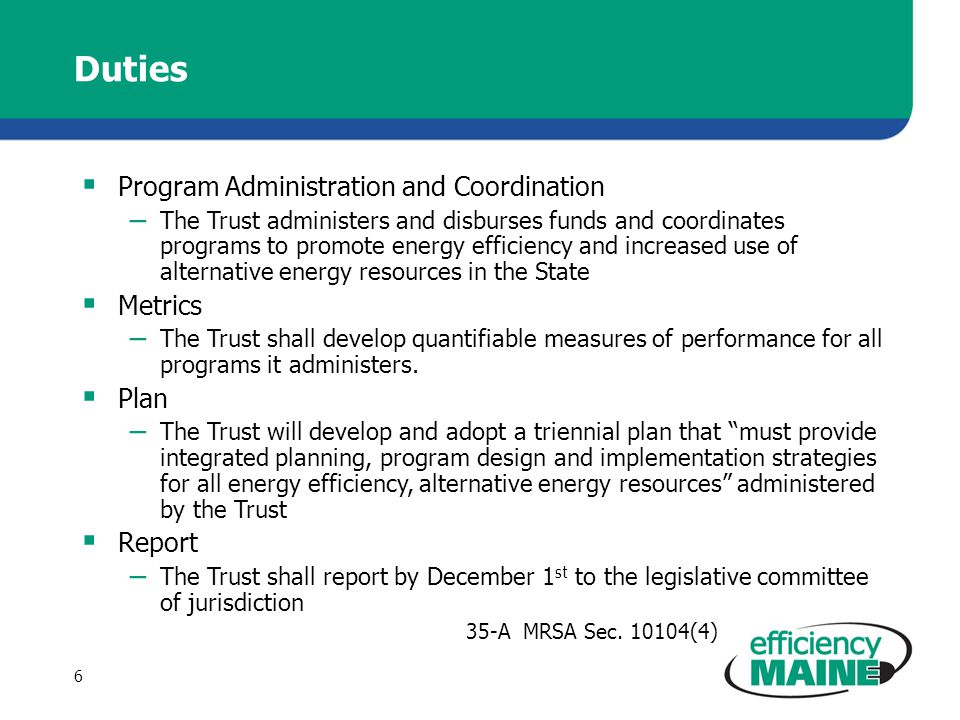 Duties  Program Administration and Coordination – The Trust administers and disburses funds and coordinates programs to promote energy efficiency and increased use of alternative energy resources in the State  Metrics – The Trust shall develop quantifiable measures of performance for all programs it administers.