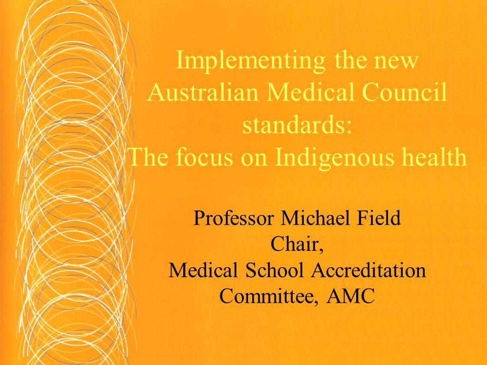 Implementing the new Australian Medical Council standards: The focus on Indigenous health Professor Michael Field Chair, Medical School Accreditation Committee, AMC