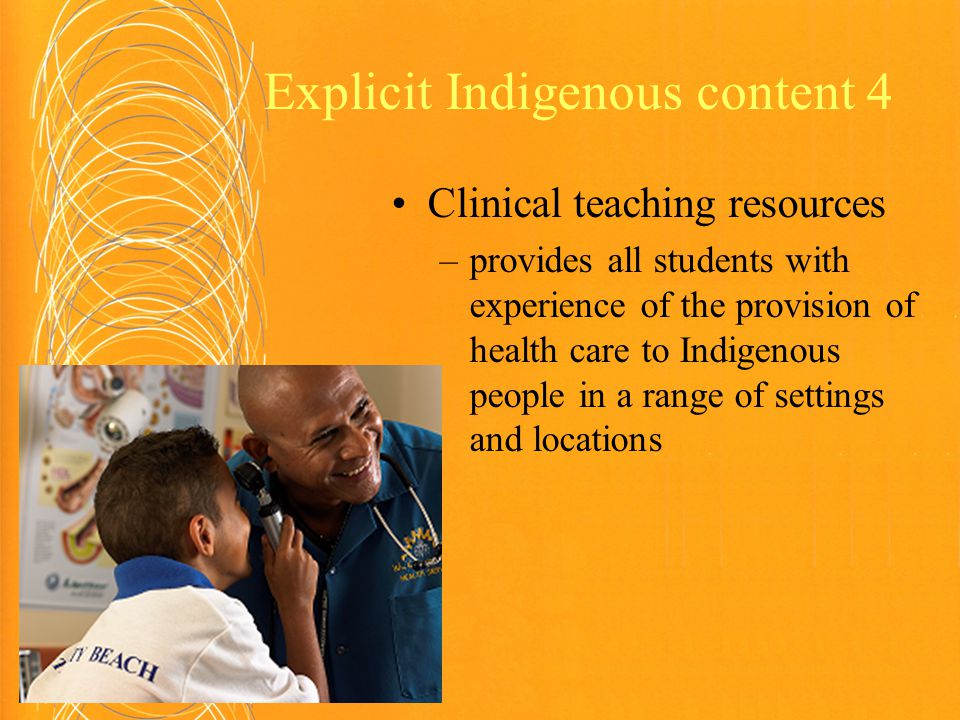 Explicit Indigenous content 4 Clinical teaching resources –provides all students with experience of the provision of health care to Indigenous people in a range of settings and locations