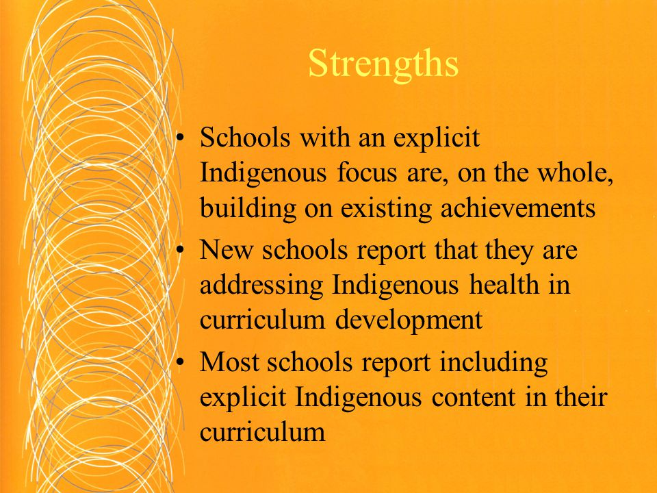 Strengths Schools with an explicit Indigenous focus are, on the whole, building on existing achievements New schools report that they are addressing Indigenous health in curriculum development Most schools report including explicit Indigenous content in their curriculum