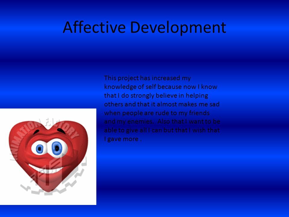 Affective Development This project has increased my knowledge of self because now I know that I do strongly believe in helping others and that it almost makes me sad when people are rude to my friends and my enemies.