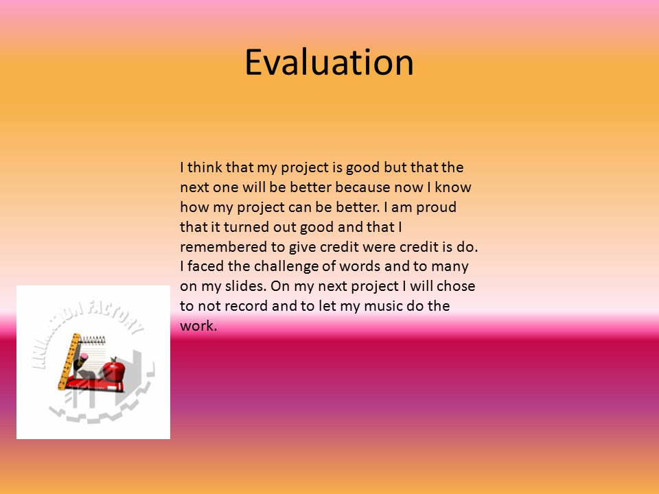 Evaluation I think that my project is good but that the next one will be better because now I know how my project can be better.