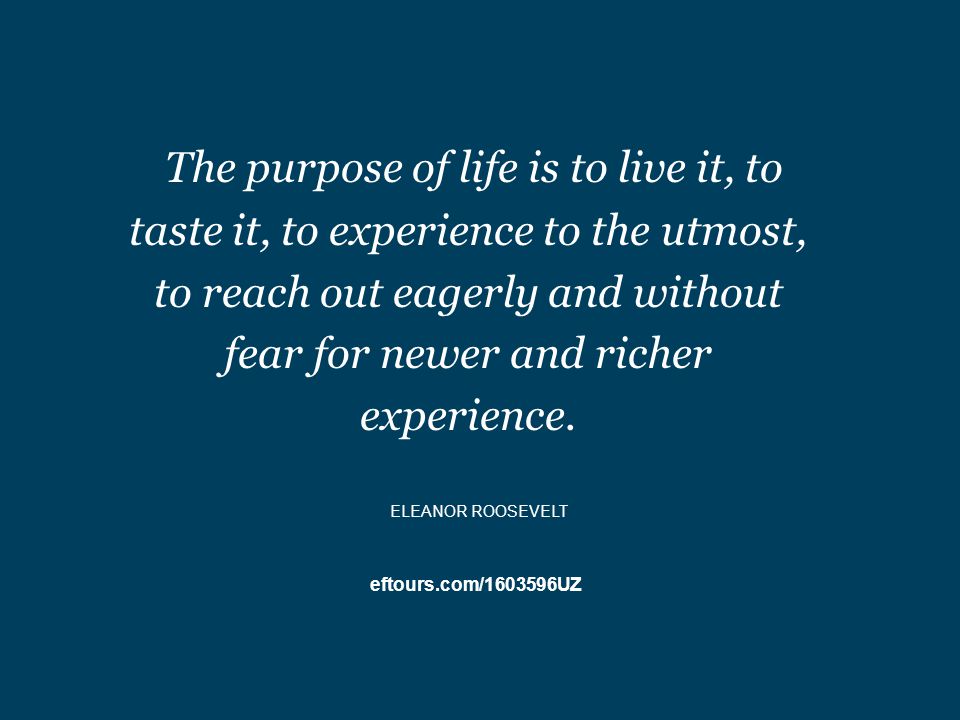 eftours.com/ UZ The purpose of life is to live it, to taste it, to experience to the utmost, to reach out eagerly and without fear for newer and richer experience.