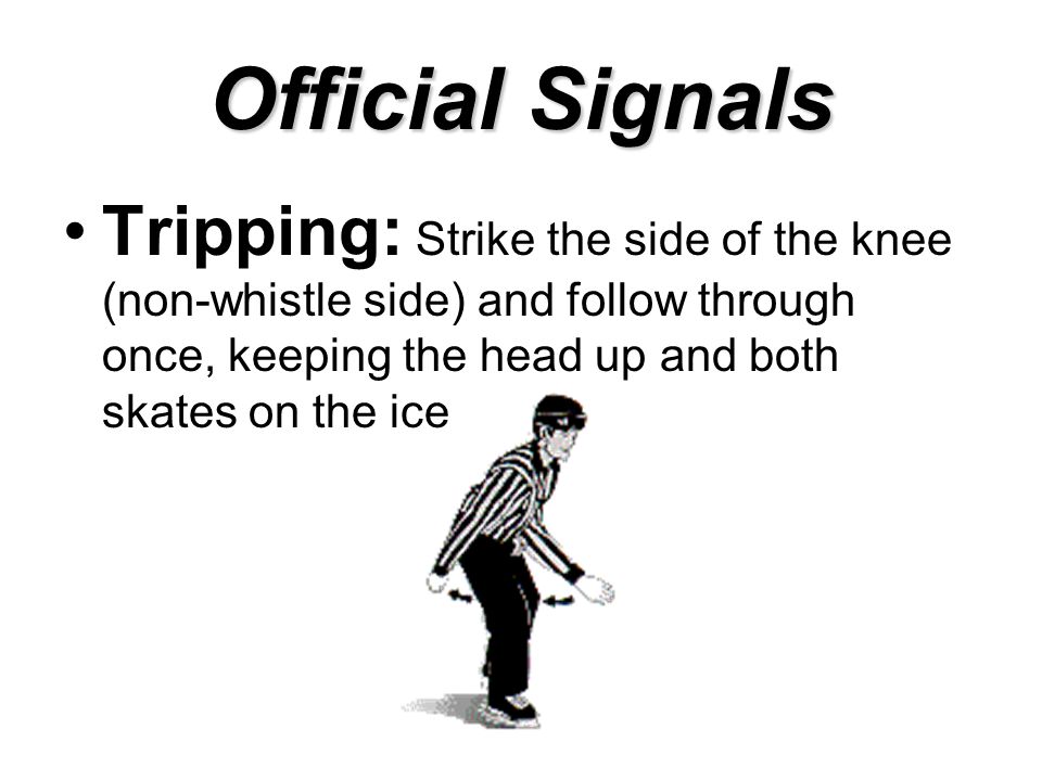 Official Signals Tripping: Strike the side of the knee (non-whistle side) and follow through once, keeping the head up and both skates on the ice
