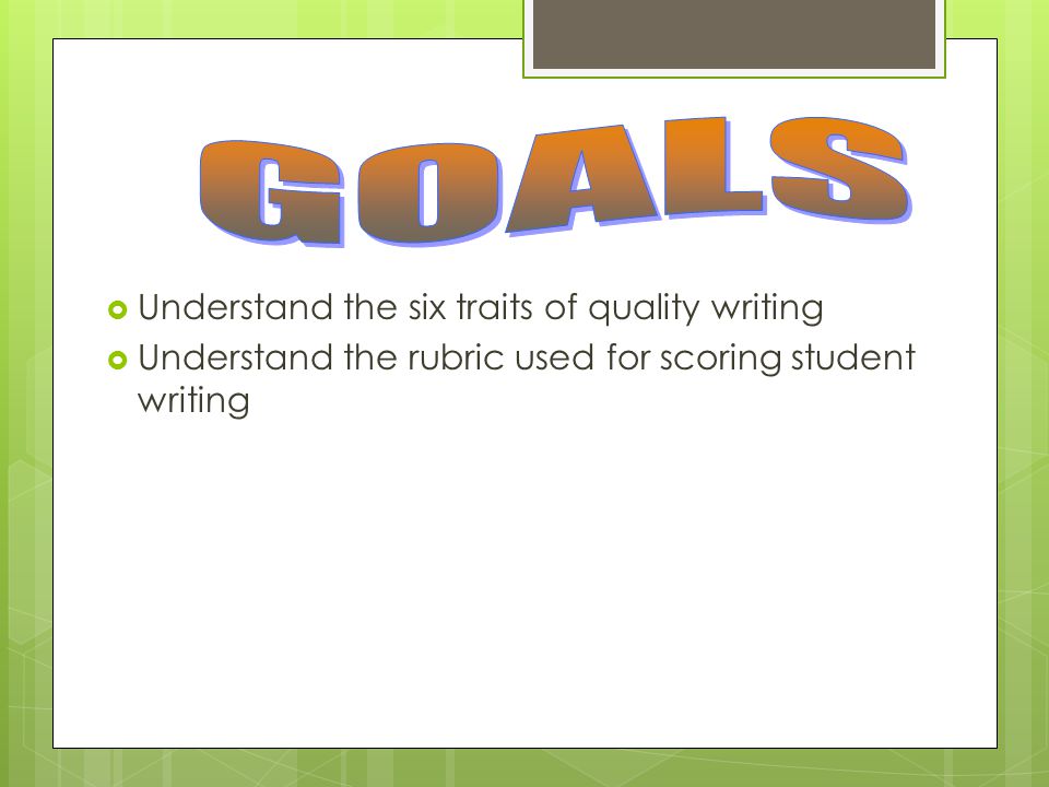  Understand the six traits of quality writing  Understand the rubric used for scoring student writing