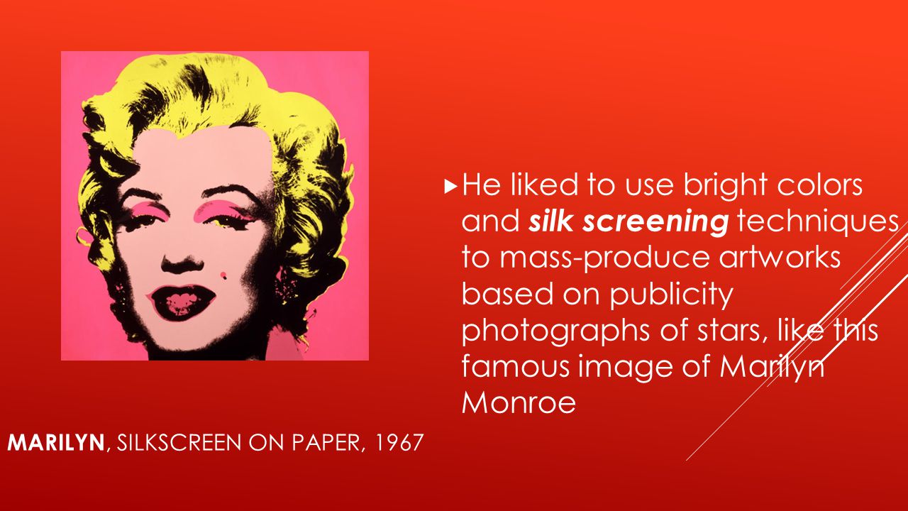 MARILYN, SILKSCREEN ON PAPER, 1967  He liked to use bright colors and silk screening techniques to mass-produce artworks based on publicity photographs of stars, like this famous image of Marilyn Monroe