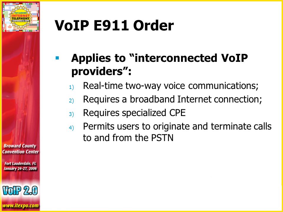 VoIP E911 Order  Applies to interconnected VoIP providers : 1) Real-time two-way voice communications; 2) Requires a broadband Internet connection; 3) Requires specialized CPE 4) Permits users to originate and terminate calls to and from the PSTN