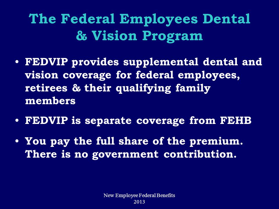The Federal Employees Dental & Vision Program FEDVIP provides supplemental dental and vision coverage for federal employees, retirees & their qualifying family members FEDVIP is separate coverage from FEHB You pay the full share of the premium.