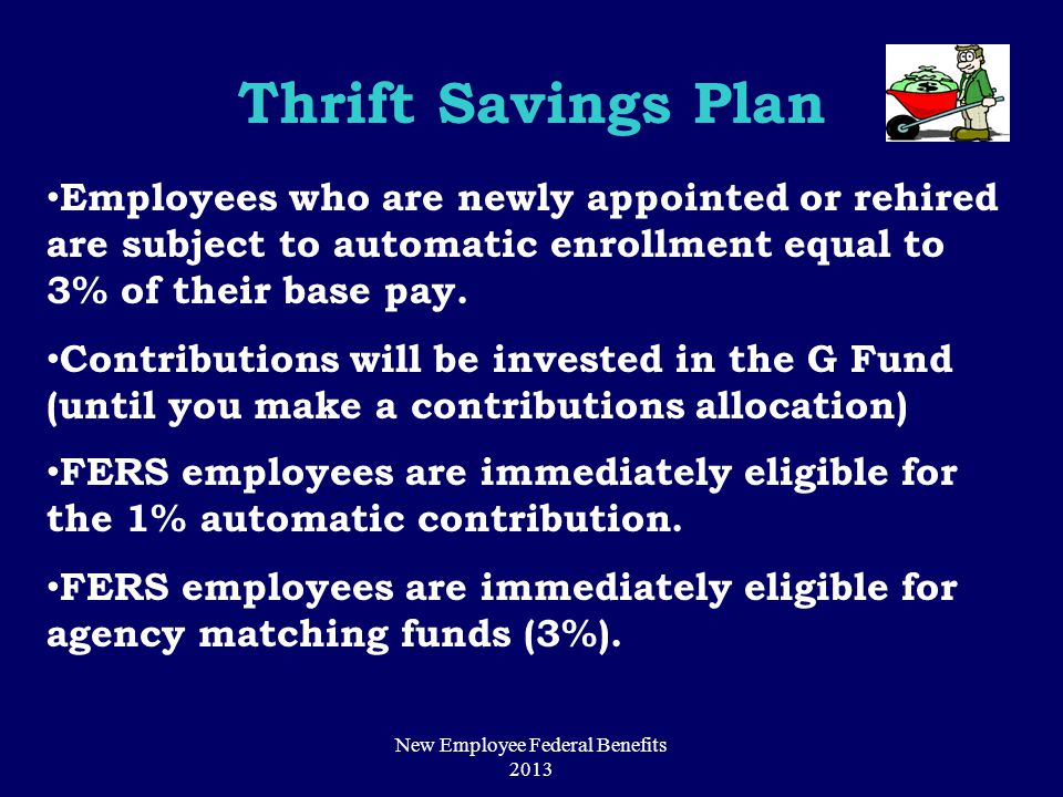Thrift Savings Plan Employees who are newly appointed or rehired are subject to automatic enrollment equal to 3% of their base pay.