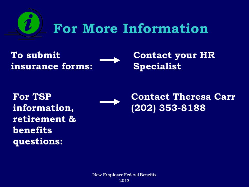 For More Information To submit insurance forms: Contact your HR Specialist For TSP information, retirement & benefits questions: Contact Theresa Carr (202) New Employee Federal Benefits 2013