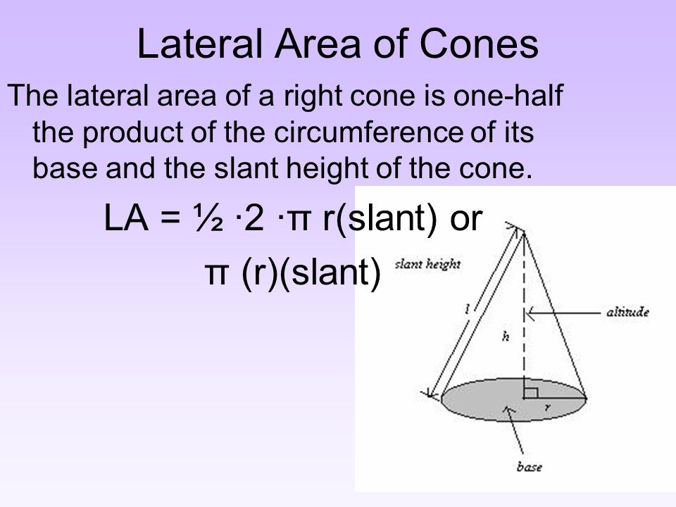 Lateral Area of Cones The lateral area of a right cone is one-half the product of the circumference of its base and the slant height of the cone.