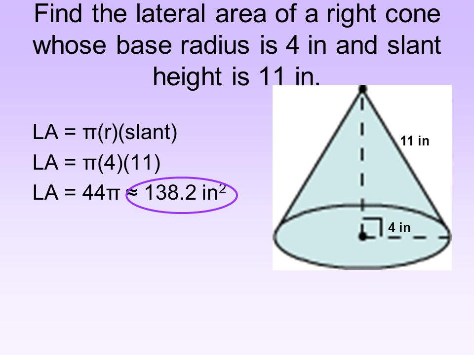 Find the lateral area of a right cone whose base radius is 4 in and slant height is 11 in.