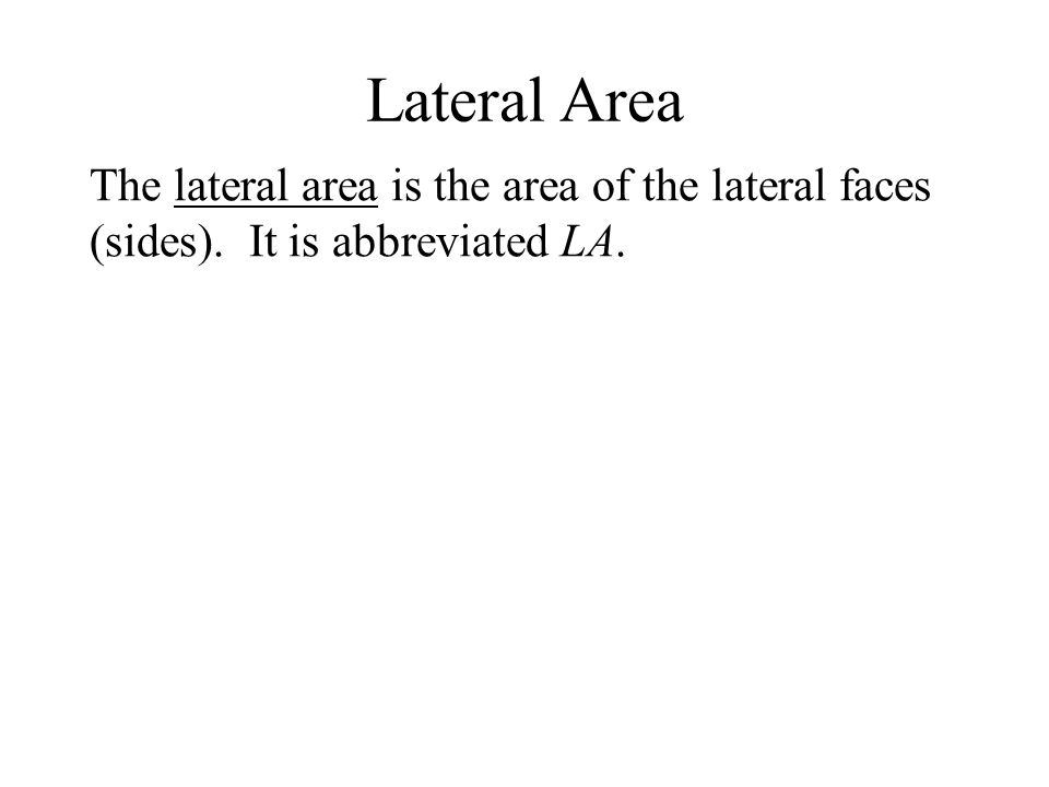 Lateral Area The lateral area is the area of the lateral faces (sides). It is abbreviated LA.