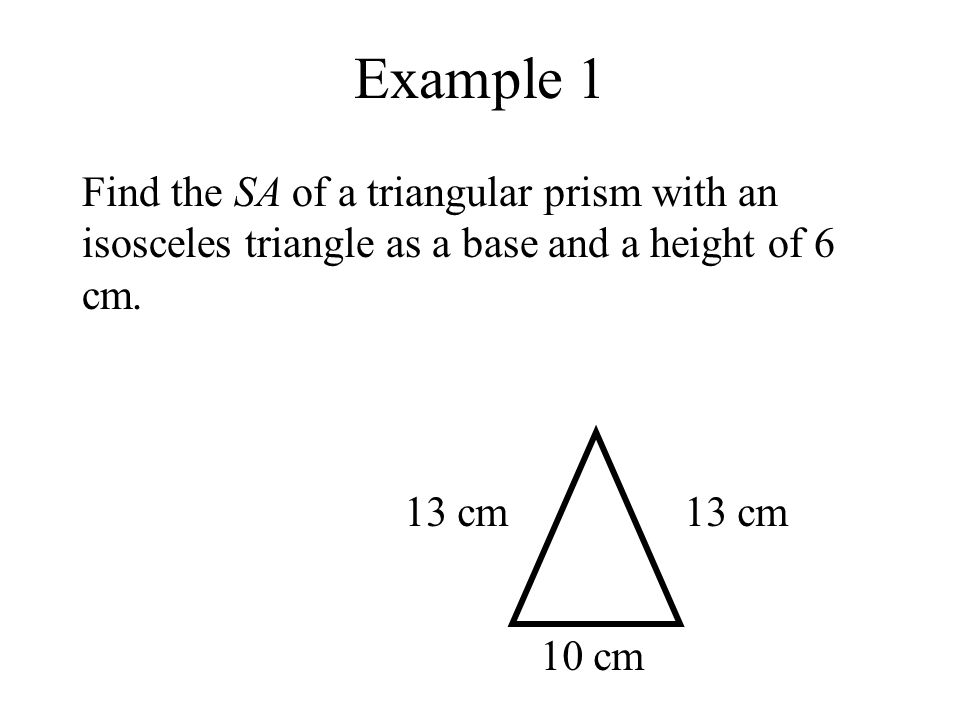 Example 1 Find the SA of a triangular prism with an isosceles triangle as a base and a height of 6 cm.