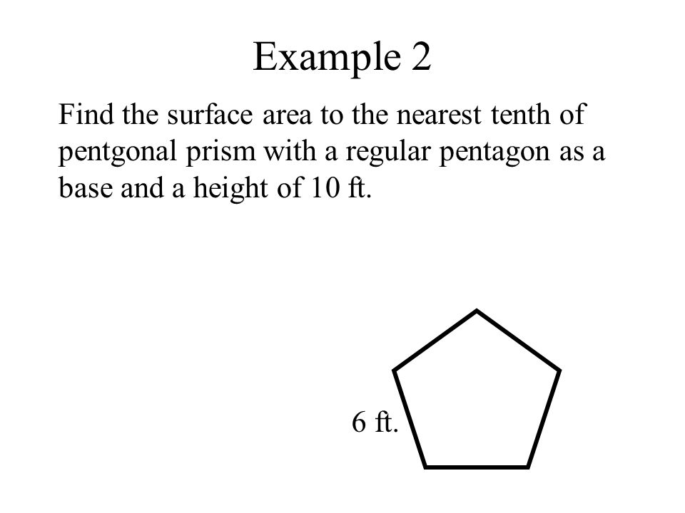 Example 2 Find the surface area to the nearest tenth of pentgonal prism with a regular pentagon as a base and a height of 10 ft.