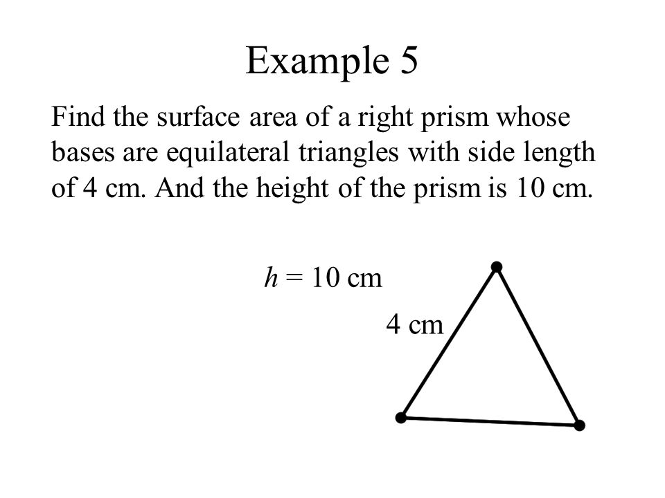 Example 5 Find the surface area of a right prism whose bases are equilateral triangles with side length of 4 cm.