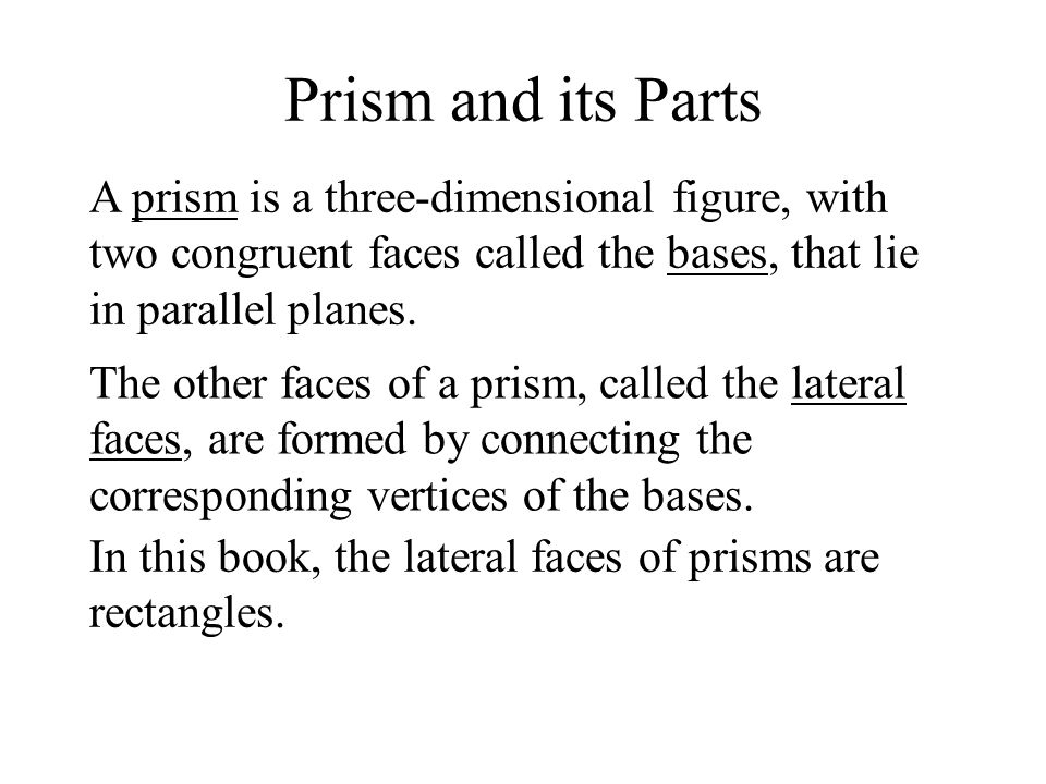 Prism and its Parts A prism is a three-dimensional figure, with two congruent faces called the bases, that lie in parallel planes.
