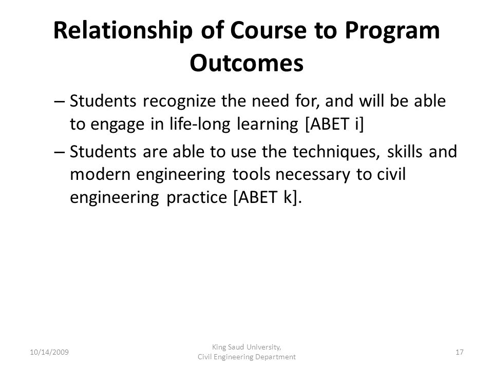Relationship of Course to Program Outcomes – Students recognize the need for, and will be able to engage in life-long learning [ABET i] – Students are able to use the techniques, skills and modern engineering tools necessary to civil engineering practice [ABET k].