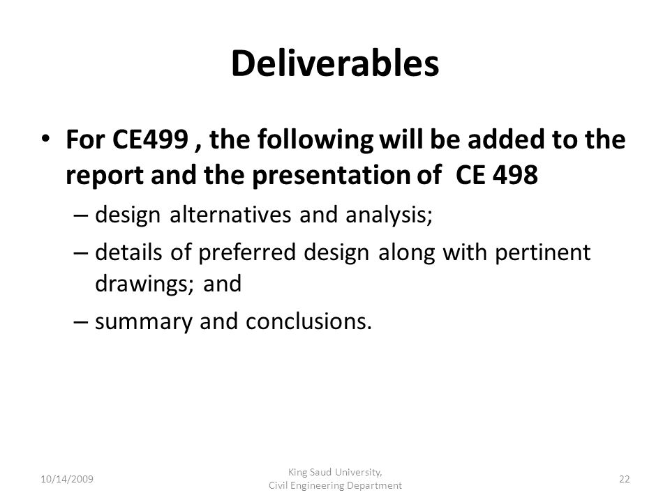 Deliverables For CE499, the following will be added to the report and the presentation of CE 498 – design alternatives and analysis; – details of preferred design along with pertinent drawings; and – summary and conclusions.