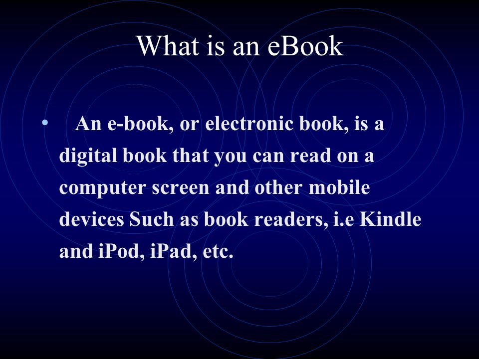 What is an eBook An e-book, or electronic book, is a digital book that you can read on a computer screen and other mobile devices Such as book readers, i.e Kindle and iPod, iPad, etc.
