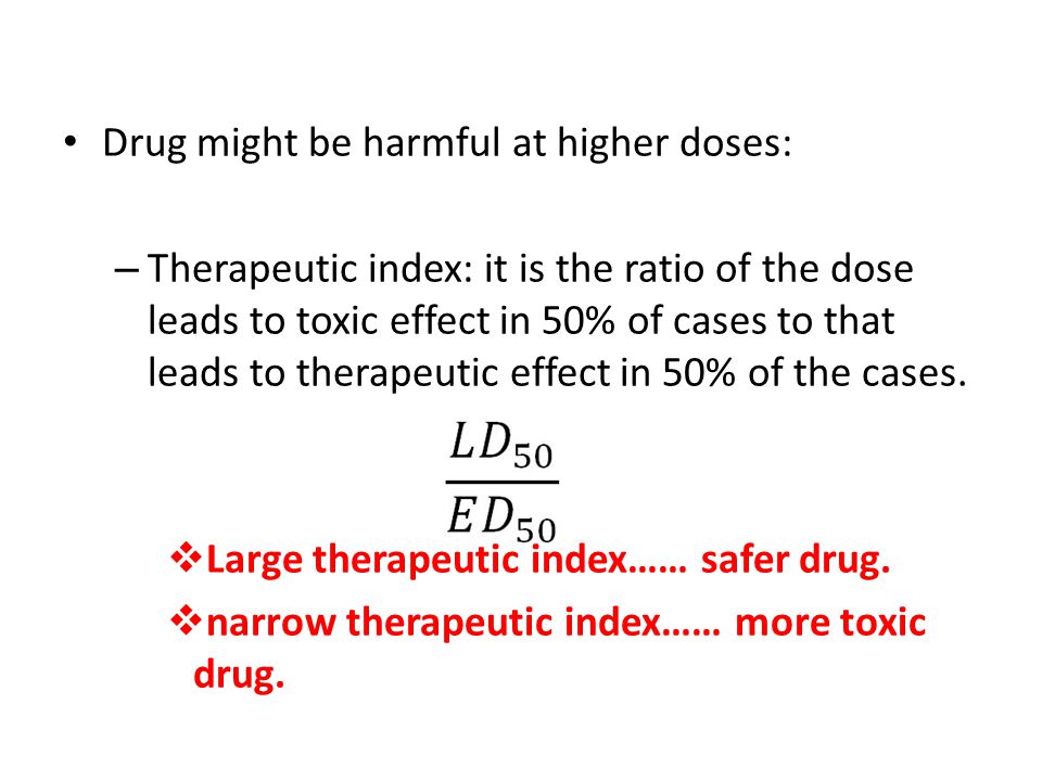Drug might be harmful at higher doses: – Therapeutic index: it is the ratio of the dose leads to toxic effect in 50% of cases to that leads to therapeutic effect in 50% of the cases.